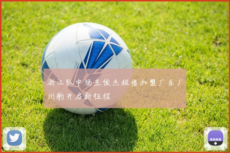 浙江队中场王俊杰租借加盟广东广州豹开启新征程
