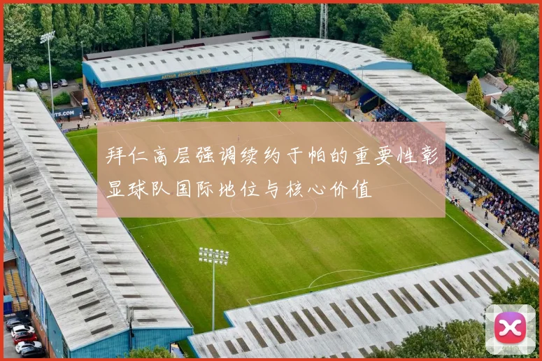 拜仁高层强调续约于帕的重要性彰显球队国际地位与核心价值