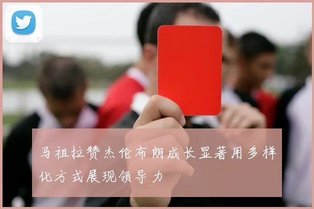 马祖拉赞杰伦布朗成长显著用多样化方式展现领导力