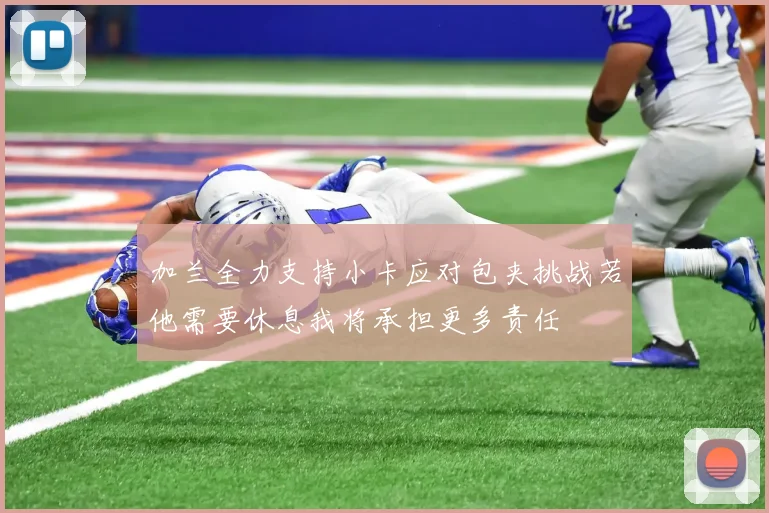 加兰全力支持小卡应对包夹挑战若他需要休息我将承担更多责任