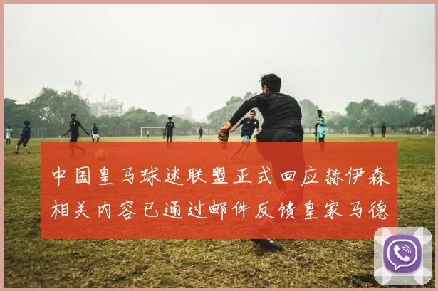 中国皇马球迷联盟正式回应赫伊森相关内容已通过邮件反馈皇家马德里