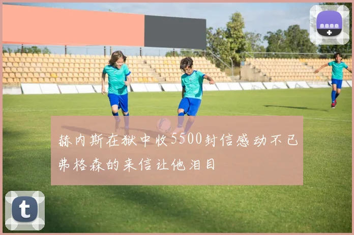 赫内斯在狱中收5500封信感动不已弗格森的来信让他泪目