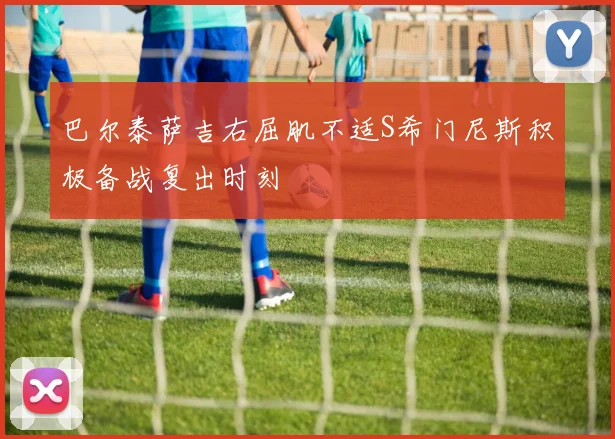 巴尔泰萨吉右屈肌不适S希门尼斯积极备战复出时刻