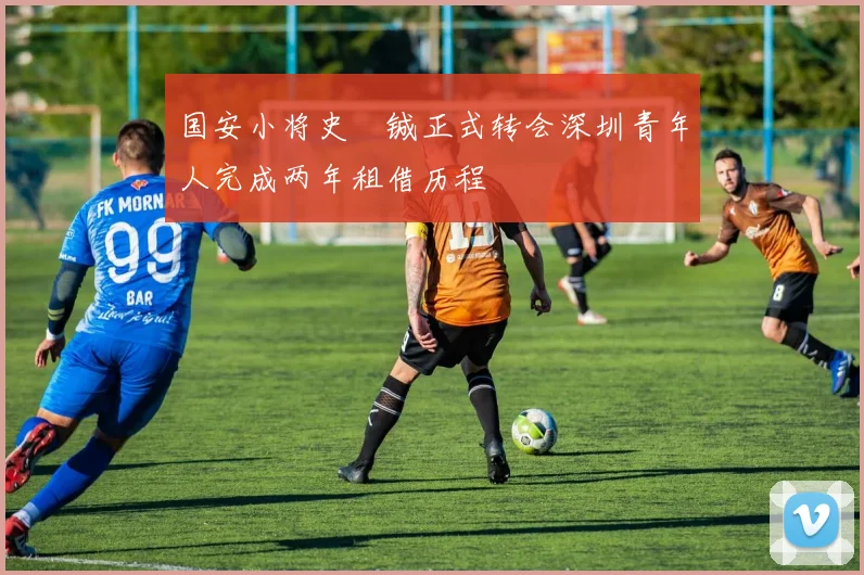 国安小将史堉铖正式转会深圳青年人完成两年租借历程
