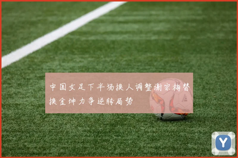 中国女足下半场换人调整谢宗梅替换金坤力争逆转局势