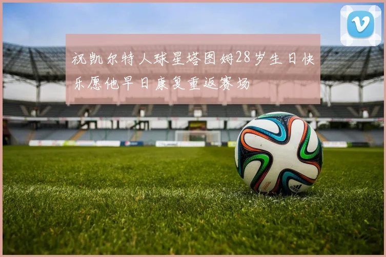 祝凯尔特人球星塔图姆28岁生日快乐愿他早日康复重返赛场