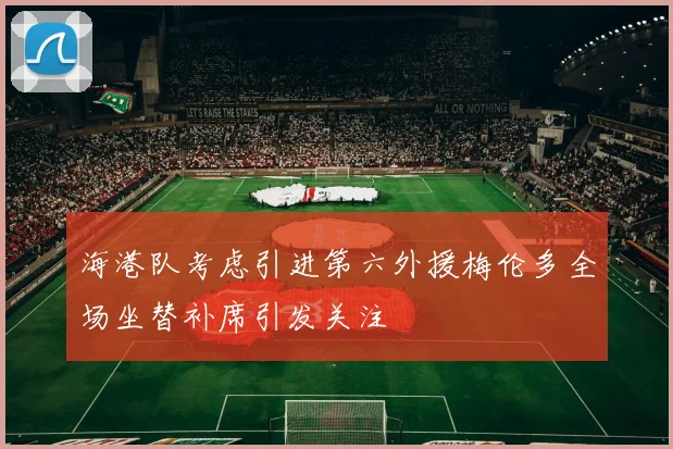 海港队考虑引进第六外援梅伦多全场坐替补席引发关注