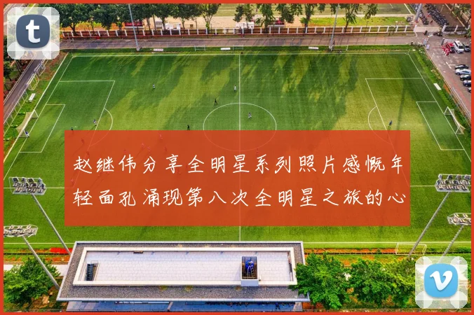 赵继伟分享全明星系列照片感慨年轻面孔涌现第八次全明星之旅的心路历程