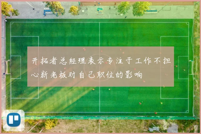 开拓者总经理表示专注于工作不担心新老板对自己职位的影响