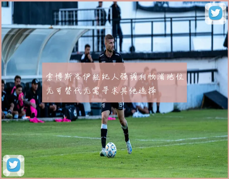 索博斯洛伊经纪人强调利物浦地位无可替代无需寻求其他选择