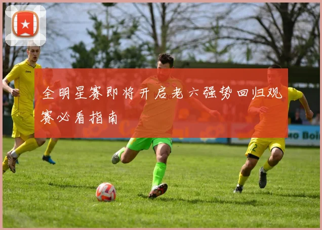 全明星赛即将开启老六强势回归观赛必看指南