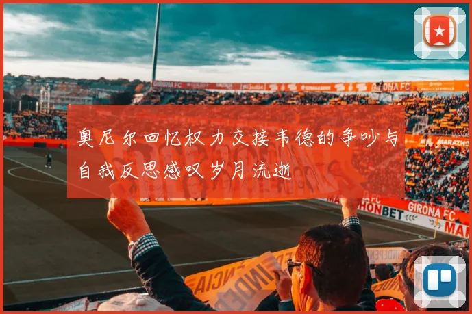 奥尼尔回忆权力交接韦德的争吵与自我反思感叹岁月流逝
