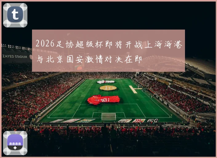 2026足协超级杯即将开战上海海港与北京国安激情对决在即